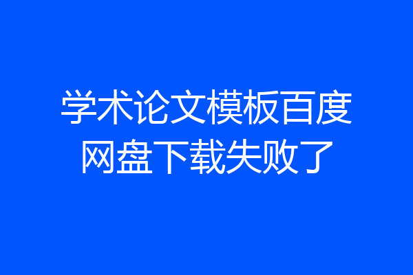 学术论文模板百度网盘下载失败了