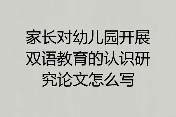 家长对幼儿园开展双语教育的认识研究论文怎么写