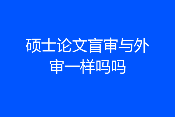 硕士论文盲审与外审一样吗吗