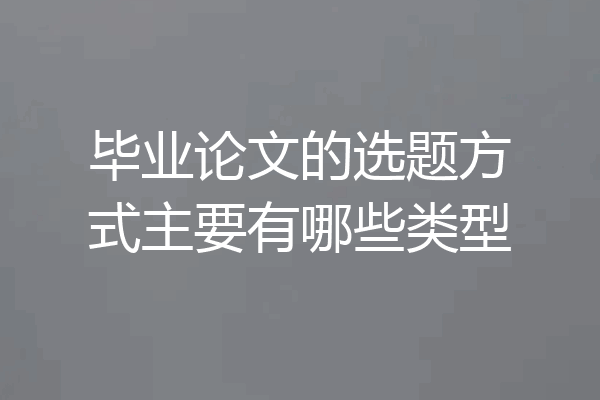 毕业论文的选题方式主要有哪些类型