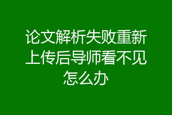 论文解析失败重新上传后导师看不见怎么办