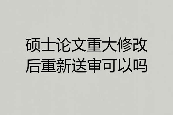 硕士论文重大修改后重新送审可以吗