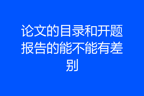 论文的目录和开题报告的能不能有差别