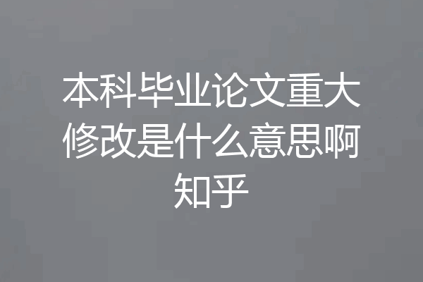 本科毕业论文重大修改是什么意思啊知乎