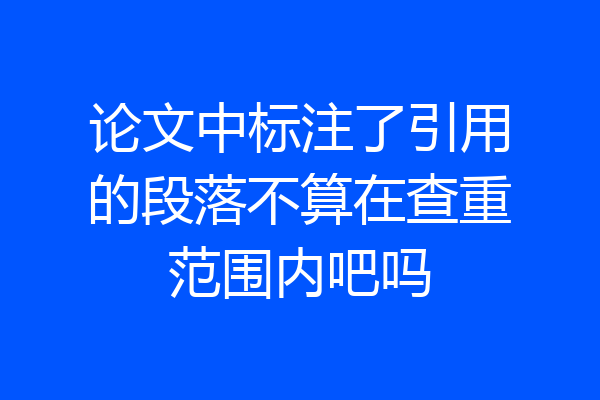 论文中标注了引用的段落不算在查重范围内吧吗