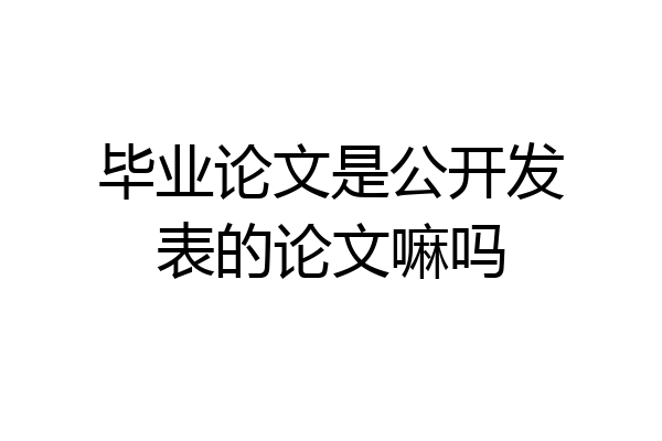毕业论文是公开发表的论文嘛吗