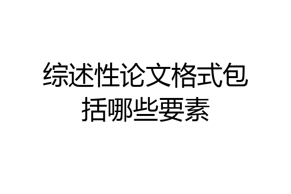 综述性论文格式包括哪些要素