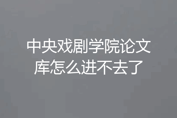 中央戏剧学院论文库怎么进不去了