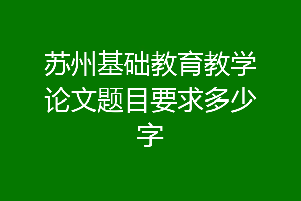 苏州基础教育教学论文题目要求多少字
