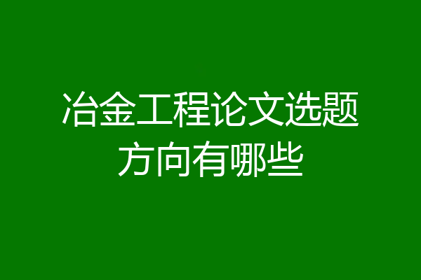 冶金工程论文选题方向有哪些