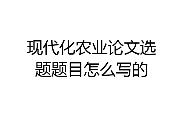 现代化农业论文选题题目怎么写的