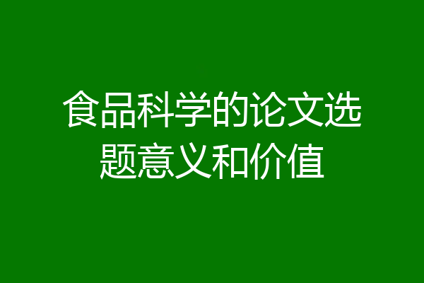 食品科学的论文选题意义和价值