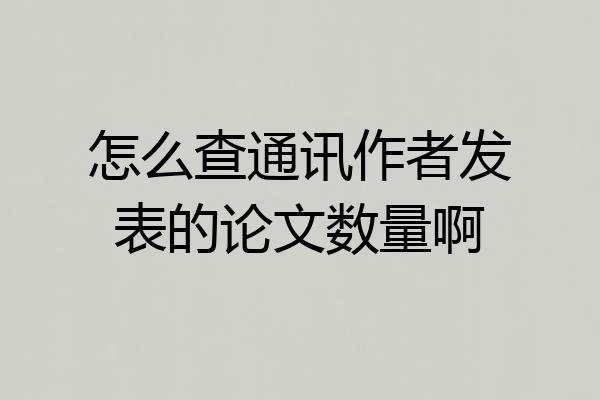 怎么查通讯作者发表的论文数量啊
