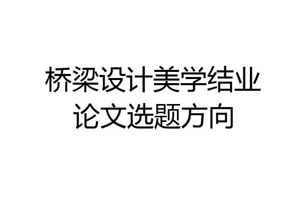 桥梁设计美学结业论文选题方向