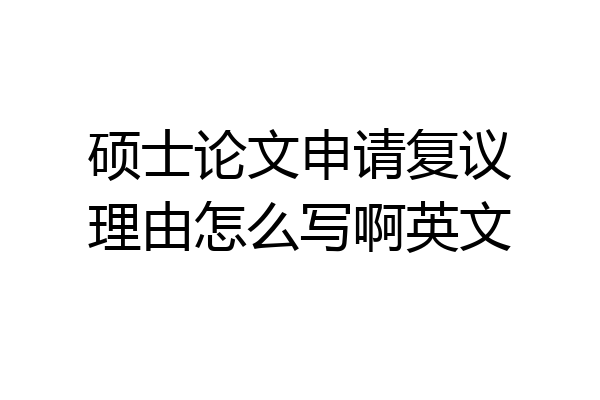 硕士论文申请复议理由怎么写啊英文