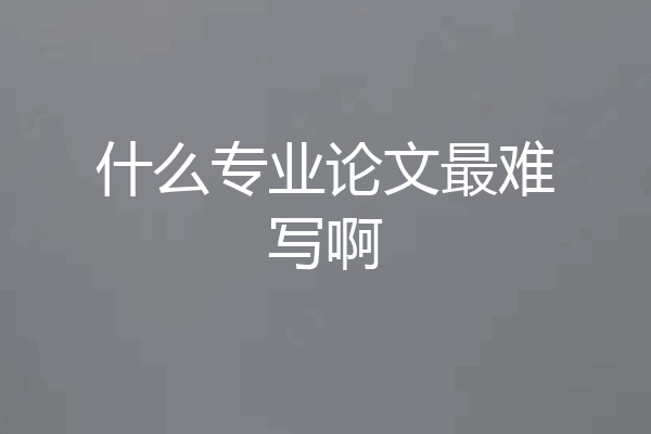什么专业论文最难写啊