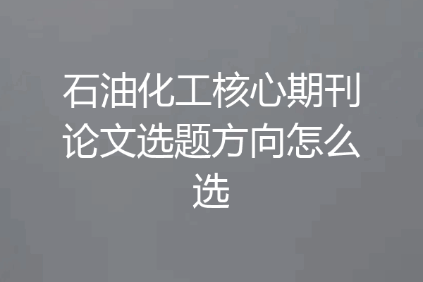 石油化工核心期刊论文选题方向怎么选