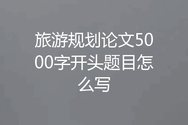 旅游规划论文5000字开头题目怎么写