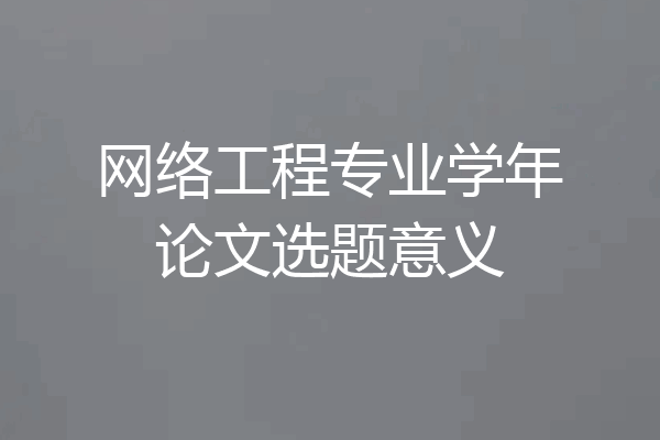网络工程专业学年论文选题意义