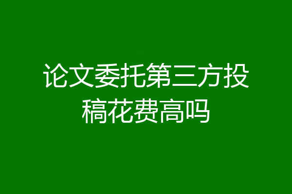 论文委托第三方投稿花费高吗