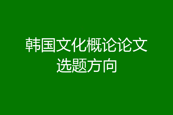 韩国文化概论论文选题方向