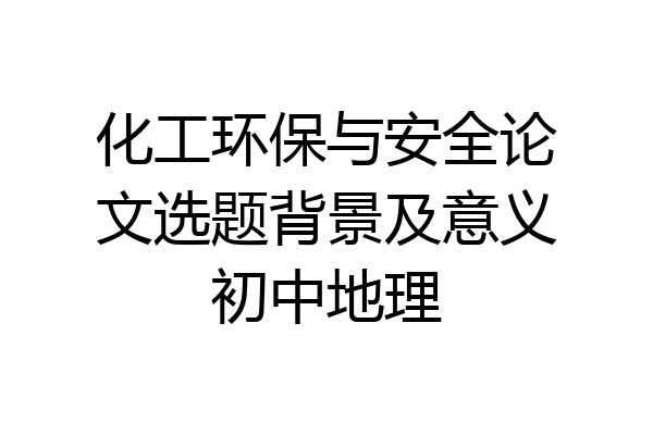 化工环保与安全论文选题背景及意义初中地理