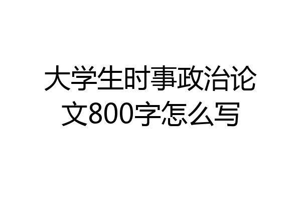 大学生时事政治论文800字怎么写