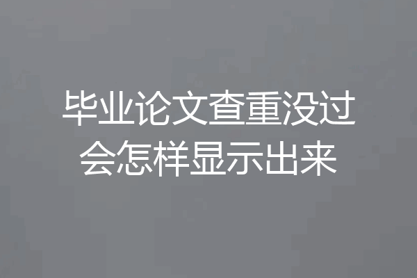 毕业论文查重没过会怎样显示出来