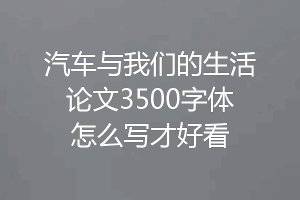 汽车与我们的生活论文3500字体怎么写才好看