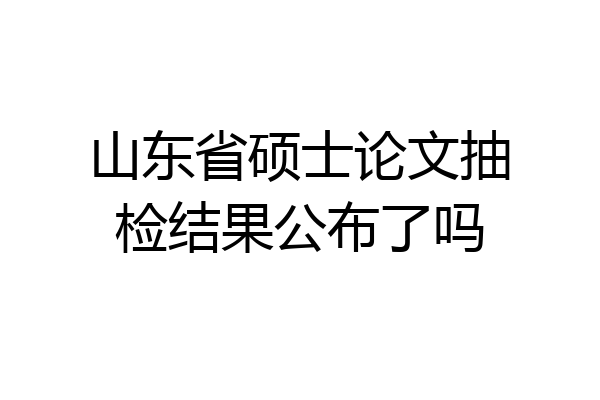 山东省硕士论文抽检结果公布了吗