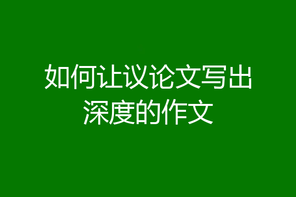 如何让议论文写出深度的作文