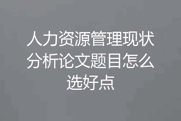 人力资源管理现状分析论文题目怎么选好点