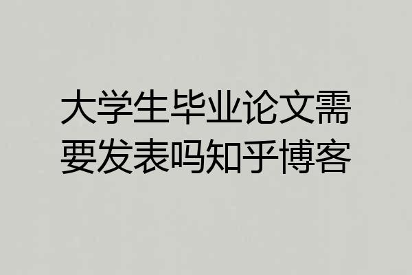 大学生毕业论文需要发表吗知乎博客