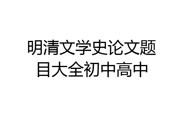 明清文学史论文题目大全初中高中