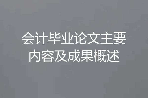 会计毕业论文主要内容及成果概述
