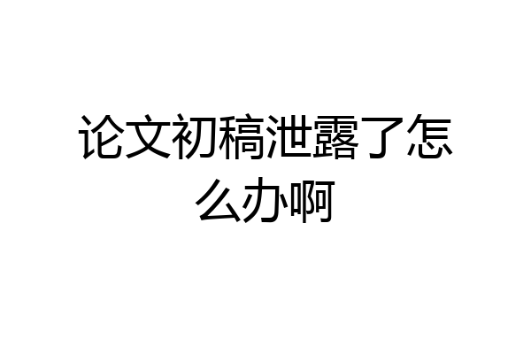 论文初稿泄露了怎么办啊