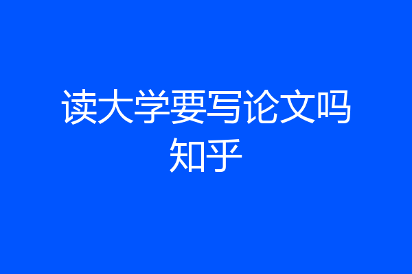 读大学要写论文吗知乎