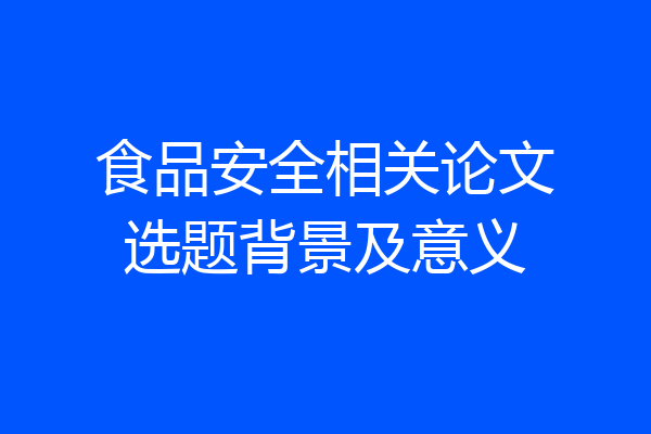 食品安全相关论文选题背景及意义