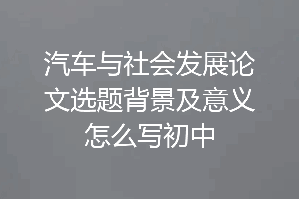 汽车与社会发展论文选题背景及意义怎么写初中