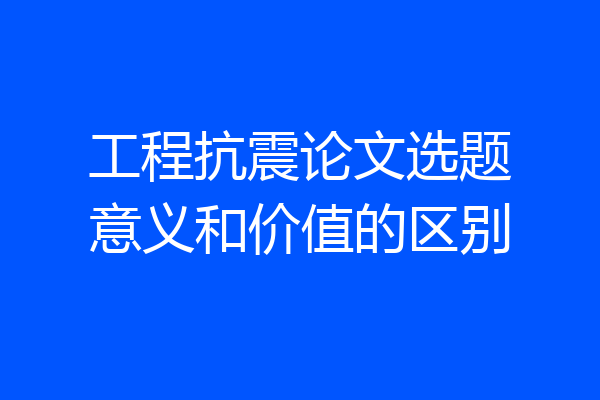 工程抗震论文选题意义和价值的区别