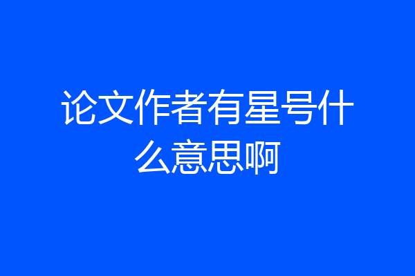 论文作者有星号什么意思啊