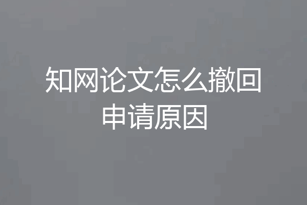 知网论文怎么撤回申请原因