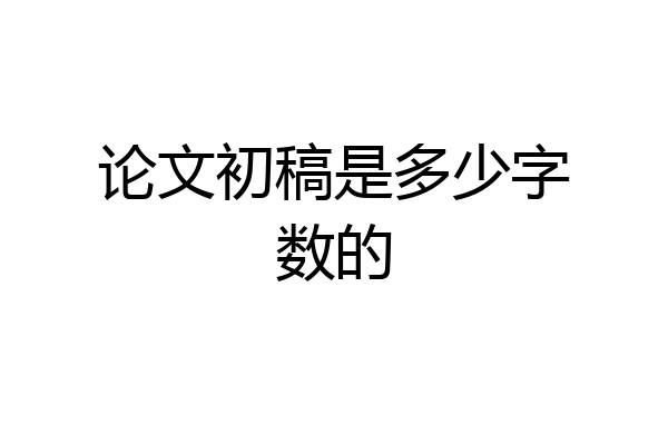 论文初稿是多少字数的