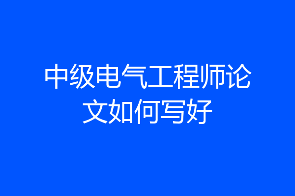 中级电气工程师论文如何写好