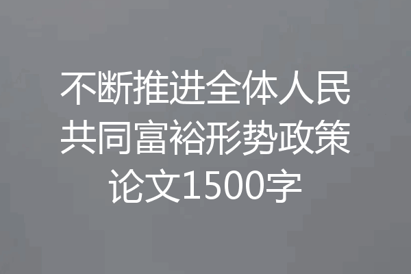 不断推进全体人民共同富裕形势政策论文1500字