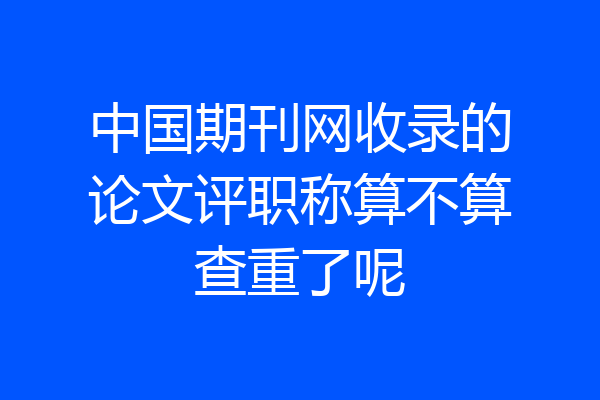中国期刊网收录的论文评职称算不算查重了呢