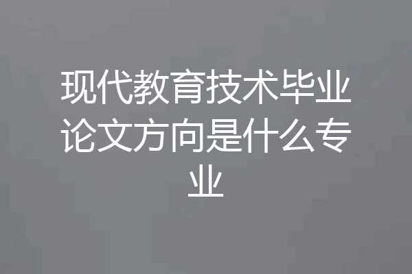 现代教育技术毕业论文方向是什么专业