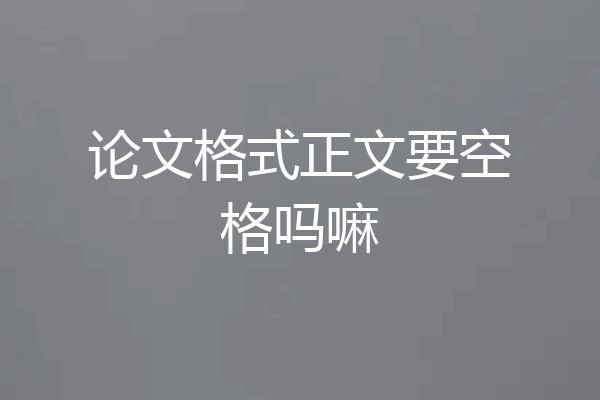 论文格式正文要空格吗嘛