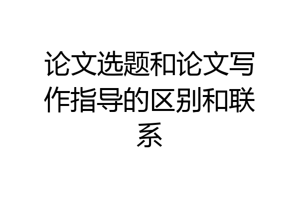 论文选题和论文写作指导的区别和联系