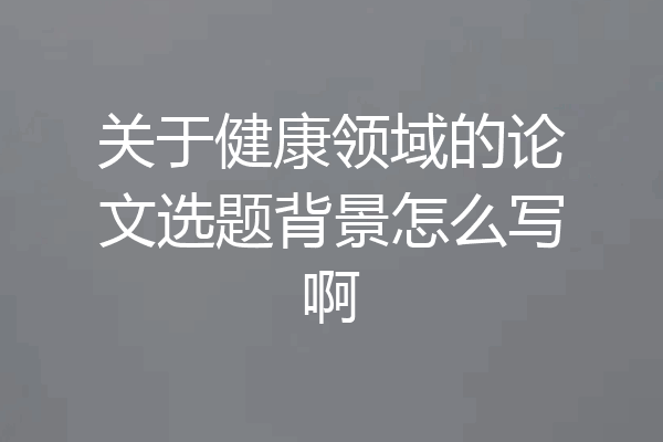 关于健康领域的论文选题背景怎么写啊